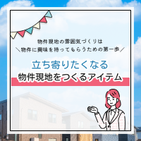 立ち寄りたくなる物件現地をつくるアイテム特集