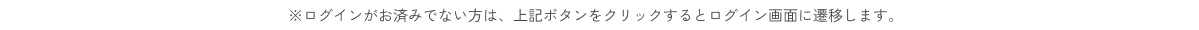 ※ログインがお済みでない方は、上記ボタンをクリックするとログイン画面に遷移します。