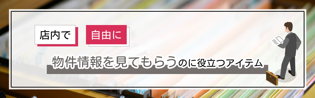店内で自由に物件情報を見てもらうのに役立つアイテム